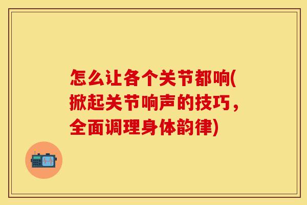 怎么让各个关节都响(掀起关节响声的技巧，全面调理身体韵律)