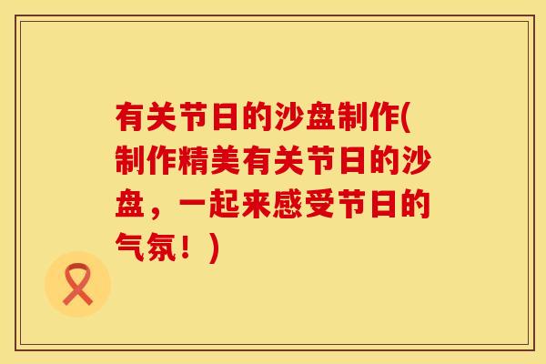 有关节日的沙盘制作(制作精美有关节日的沙盘，一起来感受节日的气氛！)
