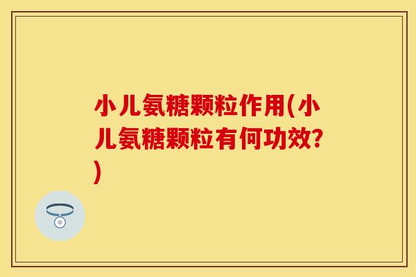 小儿氨糖颗粒作用(小儿氨糖颗粒有何功效？)