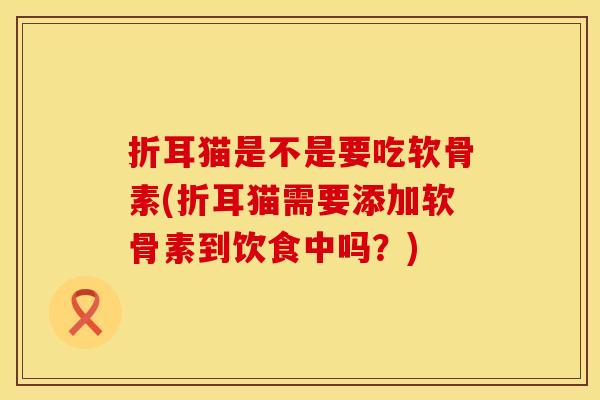 折耳猫是不是要吃软骨素(折耳猫需要添加软骨素到饮食中吗？)