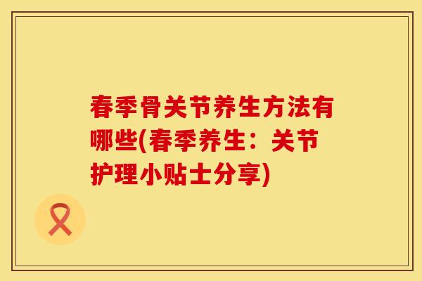 春季骨关节养生方法有哪些(春季养生：关节护理小贴士分享)