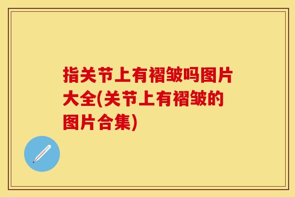 指关节上有褶皱吗图片大全(关节上有褶皱的图片合集)