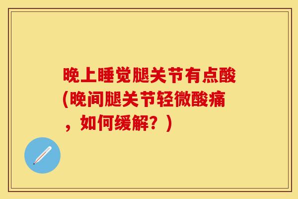 晚上睡觉腿关节有点酸(晚间腿关节轻微酸痛，如何缓解？)