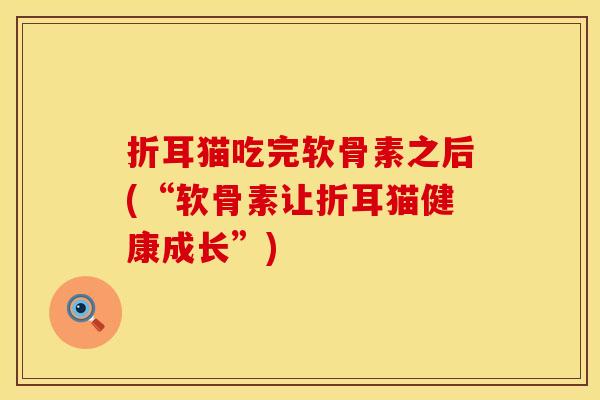 折耳猫吃完软骨素之后(“软骨素让折耳猫健康成长”)