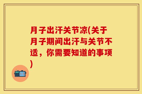 月子出汗关节凉(关于月子期间出汗与关节不适，你需要知道的事项)