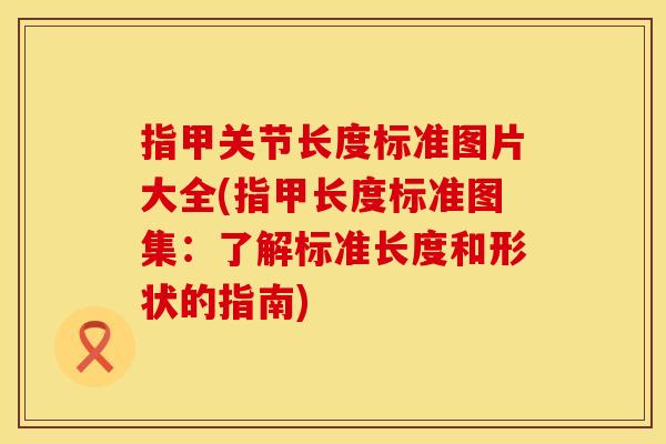 指甲关节长度标准图片大全(指甲长度标准图集：了解标准长度和形状的指南)