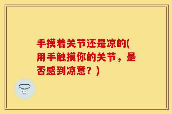 手摸着关节还是凉的(用手触摸你的关节，是否感到凉意？)