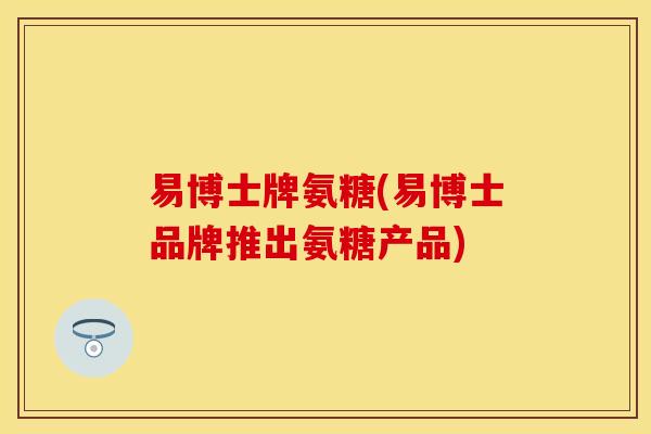 易博士牌氨糖(易博士品牌推出氨糖产品)