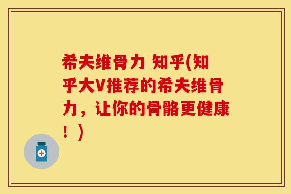 希夫维骨力 知乎(知乎大V推荐的希夫维骨力，让你的骨骼更健康！)