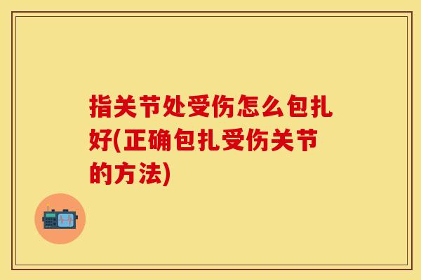 指关节处受伤怎么包扎好(正确包扎受伤关节的方法)