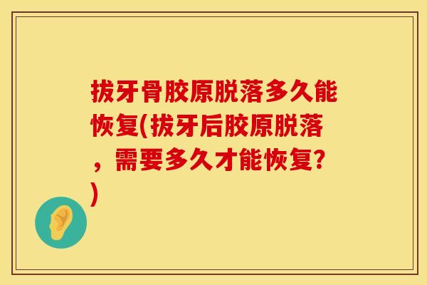 拔牙骨胶原脱落多久能恢复(拔牙后胶原脱落，需要多久才能恢复？)