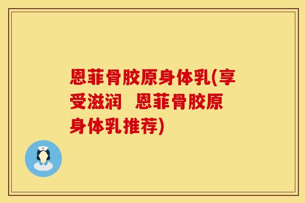 恩菲骨胶原身体乳(享受滋润  恩菲骨胶原身体乳推荐)
