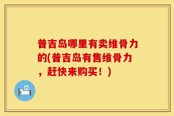 普吉岛哪里有卖维骨力的(普吉岛有售维骨力，赶快来购买！)