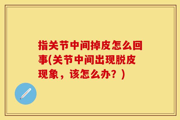 指关节中间掉皮怎么回事(关节中间出现脱皮现象，该怎么办？)