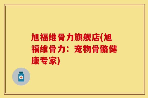旭福维骨力旗舰店(旭福维骨力：宠物骨骼健康专家)