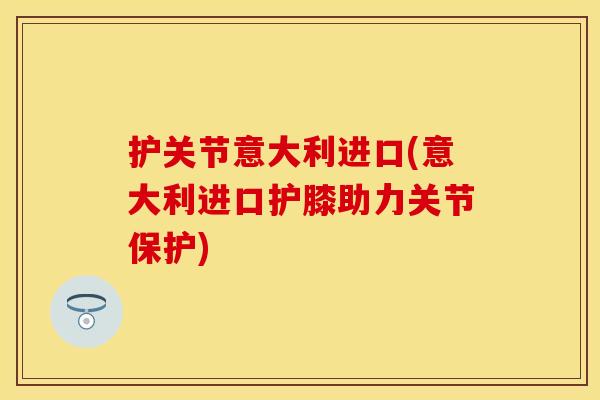 护关节意大利进口(意大利进口护膝助力关节保护)