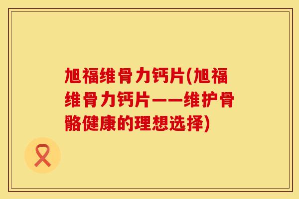 旭福维骨力钙片(旭福维骨力钙片——维护骨骼健康的理想选择)