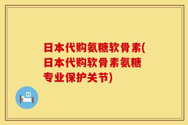 日本代购氨糖软骨素(日本代购软骨素氨糖 专业保护关节)