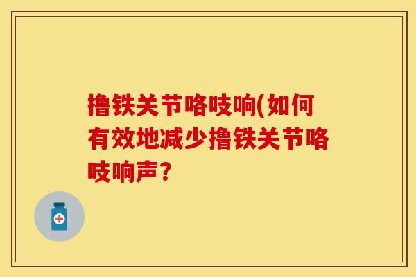 撸铁关节咯吱响(如何有效地减少撸铁关节咯吱响声？