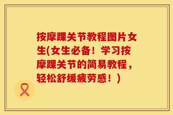 按摩踝关节教程图片女生(女生必备！学习按摩踝关节的简易教程，轻松舒缓疲劳感！)