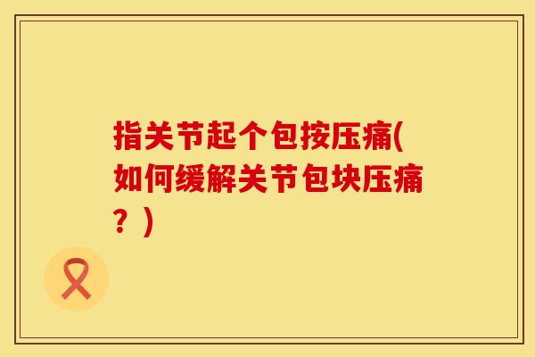 指关节起个包按压痛(如何缓解关节包块压痛？)