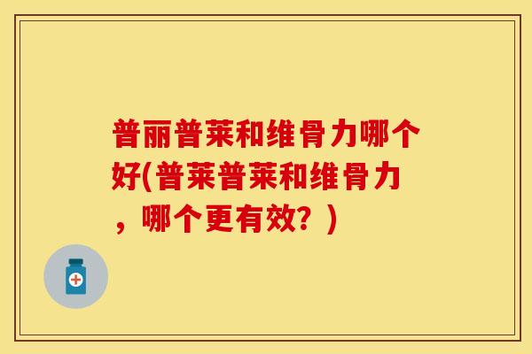 普丽普莱和维骨力哪个好(普莱普莱和维骨力，哪个更有效？)