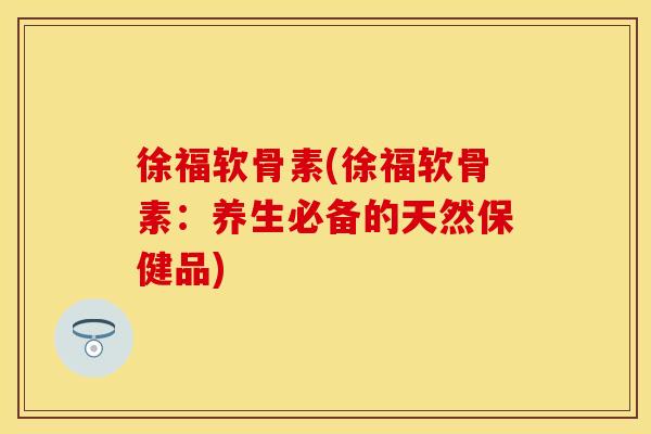 徐福软骨素(徐福软骨素：养生必备的天然保健品)