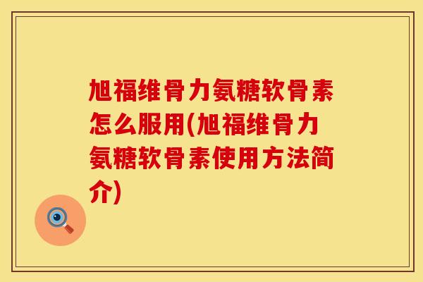 旭福维骨力氨糖软骨素怎么服用(旭福维骨力氨糖软骨素使用方法简介)