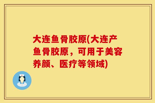 大连鱼骨胶原(大连产鱼骨胶原，可用于美容养颜、医疗等领域)