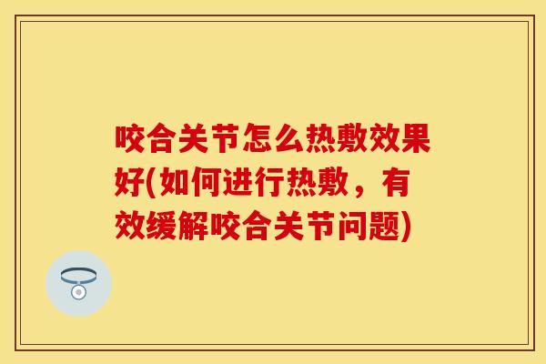 咬合关节怎么热敷效果好(如何进行热敷，有效缓解咬合关节问题)