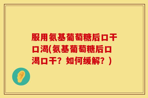 服用氨基葡萄糖后口干口渴(氨基葡萄糖后口渴口干？如何缓解？)