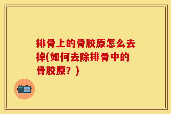 排骨上的骨胶原怎么去掉(如何去除排骨中的骨胶原？)