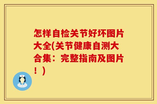 怎样自检关节好坏图片大全(关节健康自测大合集：完整指南及图片！)