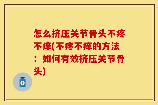 怎么挤压关节骨头不疼不痒(不疼不痒的方法：如何有效挤压关节骨头)