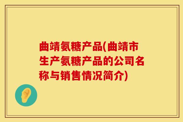 曲靖氨糖产品(曲靖市生产氨糖产品的公司名称与销售情况简介)