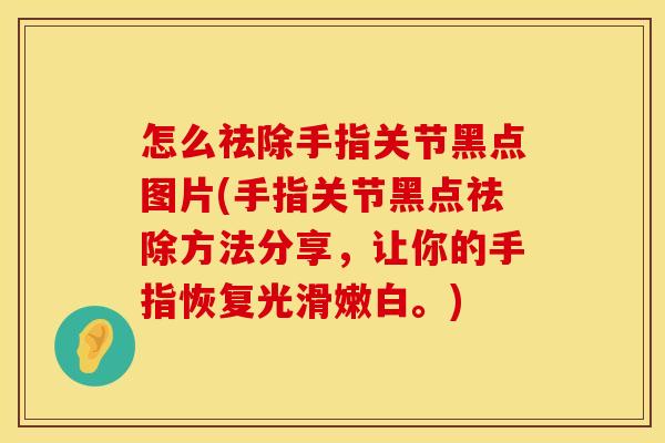 怎么祛除手指关节黑点图片(手指关节黑点祛除方法分享，让你的手指恢复光滑嫩白。)