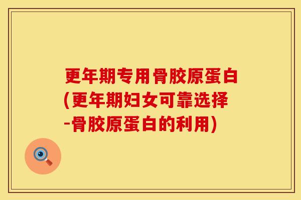 更年期专用骨胶原蛋白(更年期妇女可靠选择-骨胶原蛋白的利用)