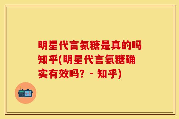 明星代言氨糖是真的吗知乎(明星代言氨糖确实有效吗？- 知乎)