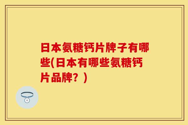 日本氨糖钙片牌子有哪些(日本有哪些氨糖钙片品牌？)