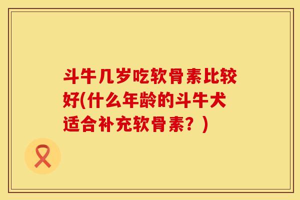 斗牛几岁吃软骨素比较好(什么年龄的斗牛犬适合补充软骨素？)
