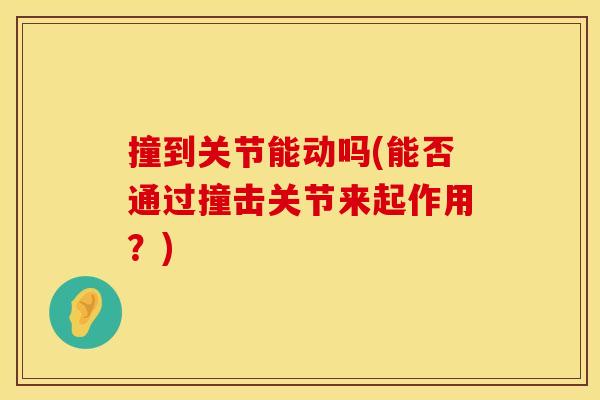 撞到关节能动吗(能否通过撞击关节来起作用？)