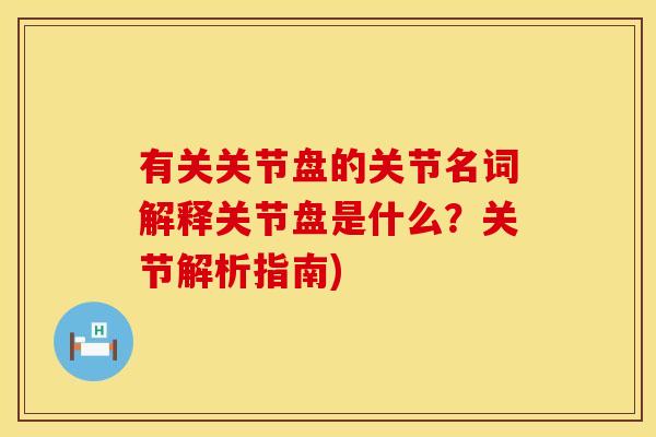 有关关节盘的关节名词解释关节盘是什么？关节解析指南)