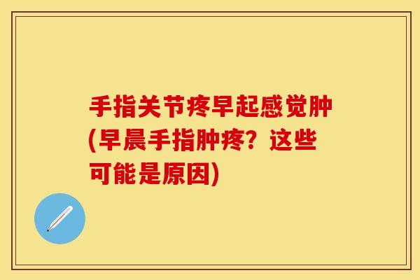 手指关节疼早起感觉肿(早晨手指肿疼？这些可能是原因)