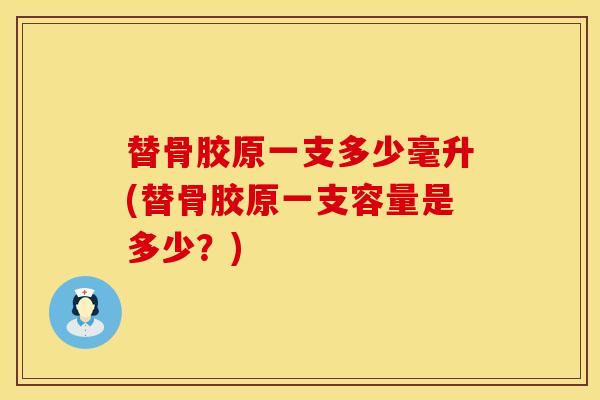 替骨胶原一支多少毫升(替骨胶原一支容量是多少？)