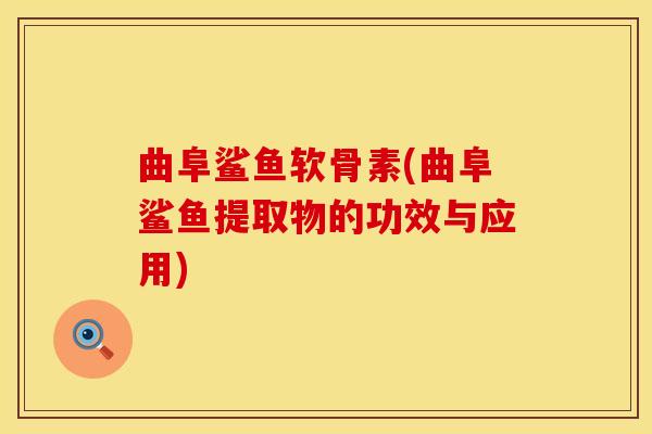 曲阜鲨鱼软骨素(曲阜鲨鱼提取物的功效与应用)