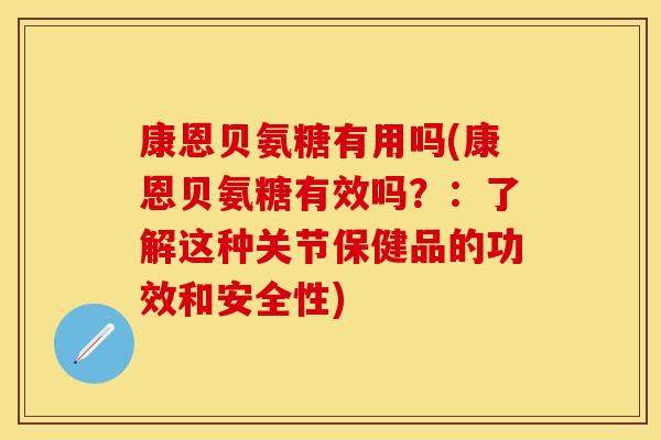 康恩贝氨糖有用吗(康恩贝氨糖有效吗？：了解这种关节保健品的功效和安全性)