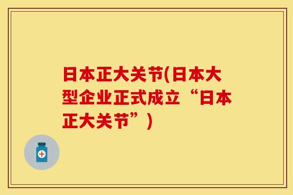 日本正大关节(日本大型企业正式成立“日本正大关节”)