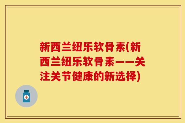 新西兰纽乐软骨素(新西兰纽乐软骨素——关注关节健康的新选择)