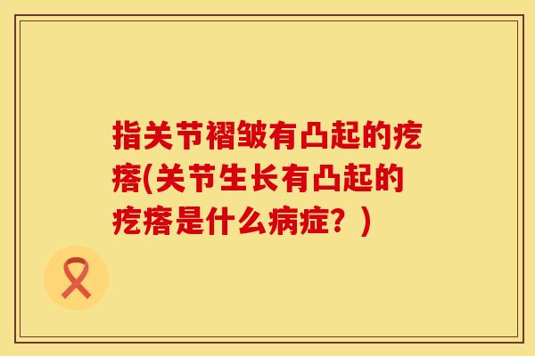 指关节褶皱有凸起的疙瘩(关节生长有凸起的疙瘩是什么病症？)