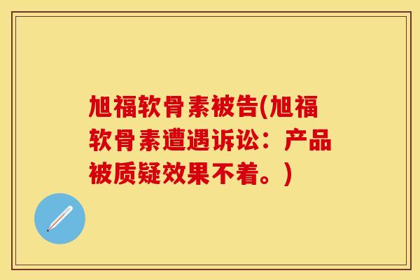 旭福软骨素被告(旭福软骨素遭遇诉讼：产品被质疑效果不着。)